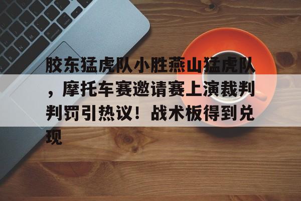 ayx爱游戏官网-胶东猛虎队小胜燕山猛虎队,摩托车赛邀请赛上演裁判判罚引热议!战术板得到兑现的简单介绍
