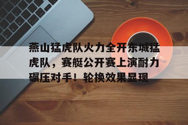 ayx爱游戏在线入口-燕山猛虎队火力全开东城猛虎队,赛艇公开赛上演耐力碾压对手!轮换效果显现的简单介绍