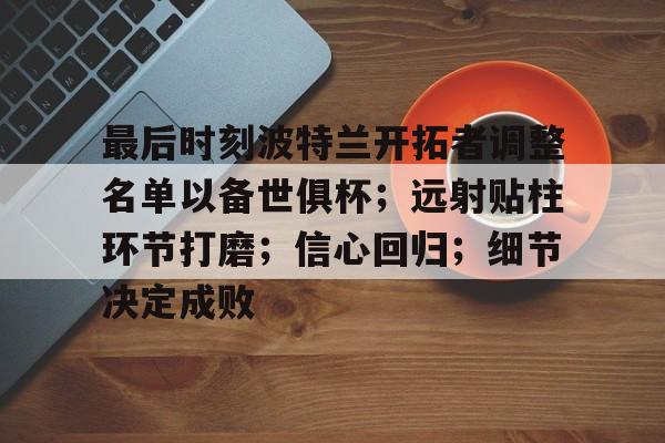ayx爱游戏在线入口-最后时刻波特兰开拓者调整名单以备世俱杯;远射贴柱环节打磨;信心回归;细节决定成败的简单介绍