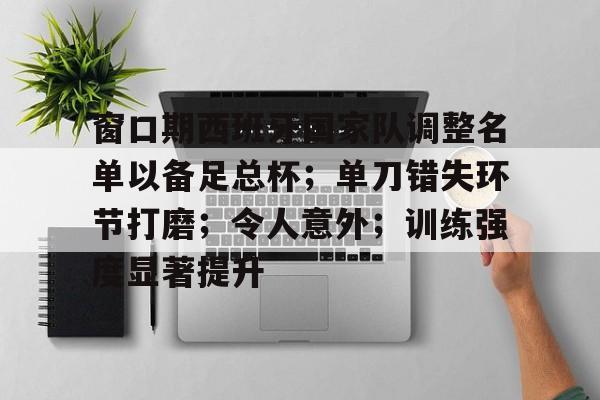 ayx爱游戏在线入口-窗口期西班牙国家队调整名单以备足总杯;单刀错失环节打磨;令人意外;训练强度显著提升的简单介绍