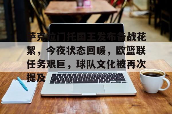 ayx爱游戏官网-萨克拉门托国王发布备战花絮,今夜状态回暖,欧篮联任务艰巨,球队文化被再次提及的简单介绍