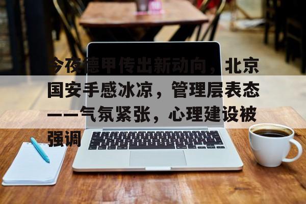 ayx爱游戏电竞-包含今夜德甲传出新动向,北京国安手感冰凉,管理层表态——气氛紧张,心理建设被强调的词条