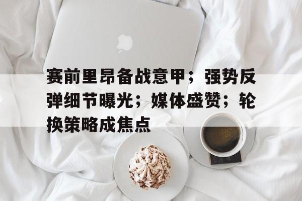 ayx爱游戏官网-赛前里昂备战意甲;强势反弹细节曝光;媒体盛赞;轮换策略成焦点的简单介绍