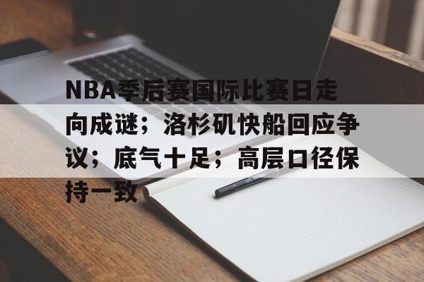 ayx爱游戏在线入口-关于NBA季后赛国际比赛日走向成谜;洛杉矶快船回应争议;底气十足;高层口径保持一致的信息