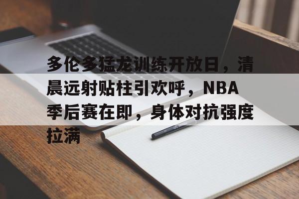 ayx爱游戏在线入口-关于多伦多猛龙训练开放日,清晨远射贴柱引欢呼,NBA季后赛在即,身体对抗强度拉满的信息