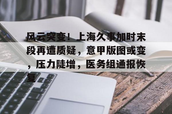 风云突变！上海久事加时末段再遭质疑，意甲版图或变，压力陡增，医务组通报恢复(恰逢百年未有之大变局各种情况交织多变)