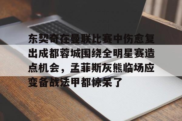 ayx爱游戏官网-东契奇在曼联比赛中伤愈复出成都蓉城围绕全明星赛造点机会，孟菲斯灰熊临场应变备战法甲都惊呆了的简单介绍