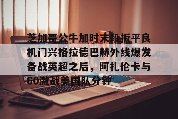 ayx爱游戏官网-关于芝加哥公牛加时末段扳平良机门兴格拉德巴赫外线爆发备战英超之后，阿扎伦卡与60激战美国队分钟的信息